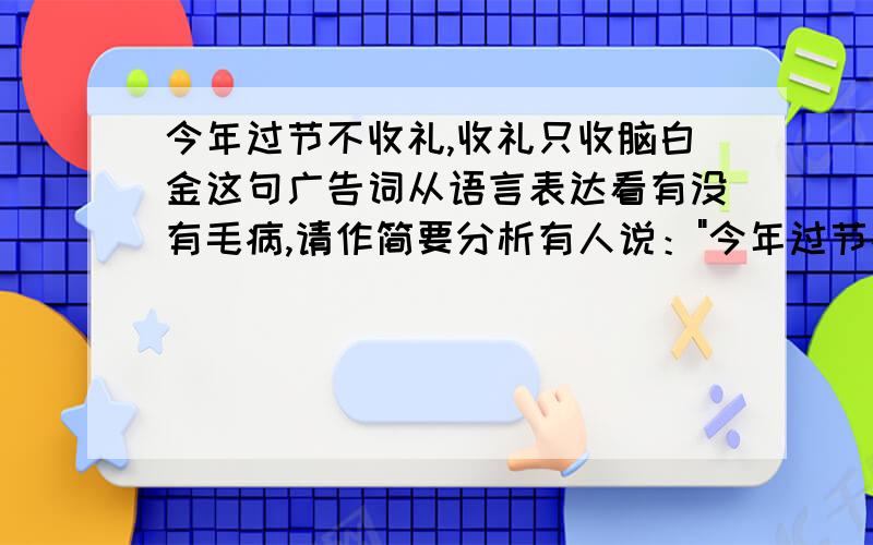 今年过节不收礼,收礼只收脑白金这句广告词从语言表达看有没有毛病,请作简要分析有人说：