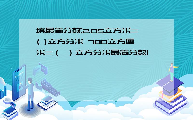 填最简分数:2.05立方米=( )立方分米 780立方厘米=（ ）立方分米最简分数!