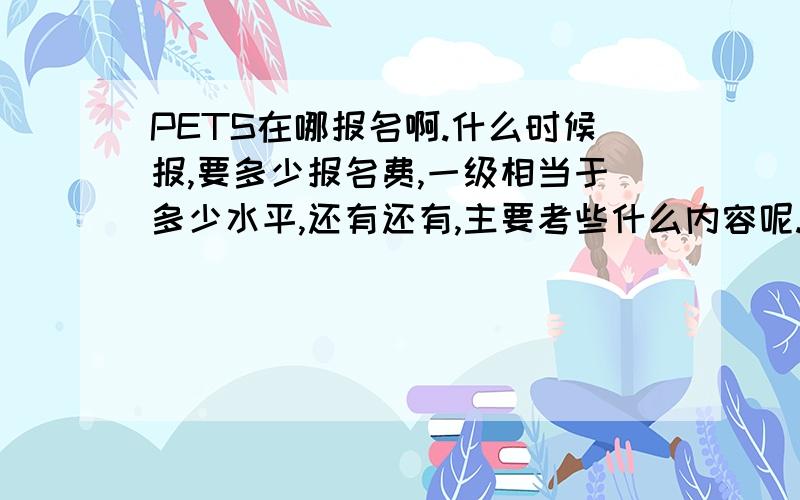 PETS在哪报名啊.什么时候报,要多少报名费,一级相当于多少水平,还有还有,主要考些什么内容呢...举些例子看看