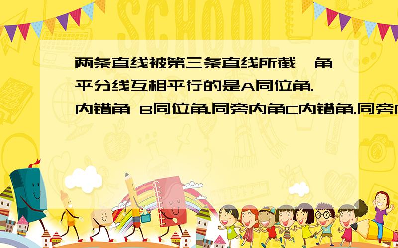 两条直线被第三条直线所截,角平分线互相平行的是A同位角.内错角 B同位角.同旁内角C内错角.同旁内角 D以上都不对为什么选A