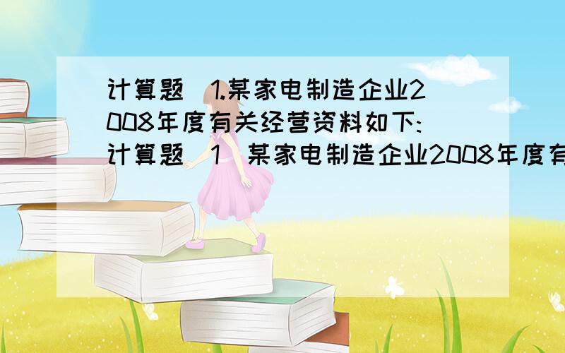 计算题(1.某家电制造企业2008年度有关经营资料如下:计算题（1．某家电制造企业2008年度有关经营资料如下：（1）全年销售收入8000万元,销售成本4500万元；（2）缴纳增值税850万元,城建税及教