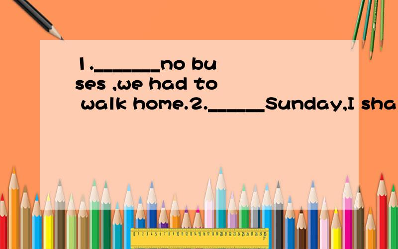 1._______no buses ,we had to walk home.2.______Sunday,I shall have a quiet day at home1._______no buses ,we had to walk home.2.______Sunday,I shall have a quiet day at home .A.There being B.It were C.There were D.It being