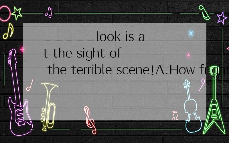 _____look is at the sight of the terrible scene!A.How frightening her frightenedB.What her frightenedC.How her frightening frightened D.What frightening her