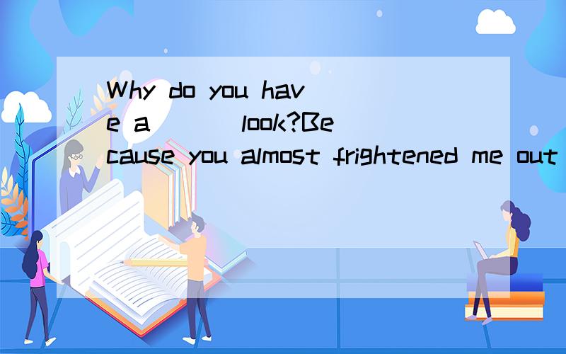 Why do you have a ___look?Because you almost frightened me out of life by yourBecause you almost frightened me out of life by your frightening mask.为什么用的是frightened而不是frightening呢?