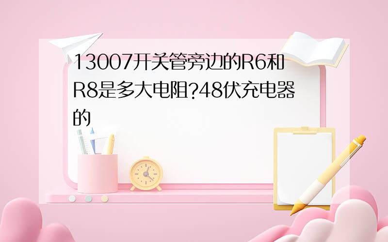 13007开关管旁边的R6和R8是多大电阻?48伏充电器的