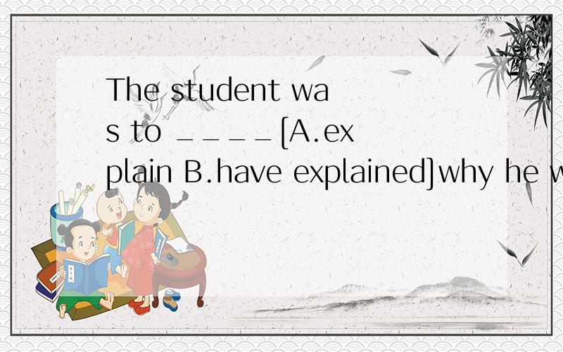 The student was to ____[A.explain B.have explained]why he was late,but the teacher didn't allowed him.