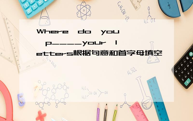 Where  do  you  p____your  letters根据句意和首字母填空