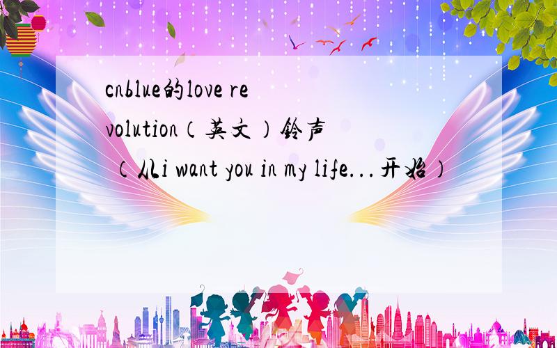 cnblue的love revolution（英文）铃声 （从i want you in my life...开始）