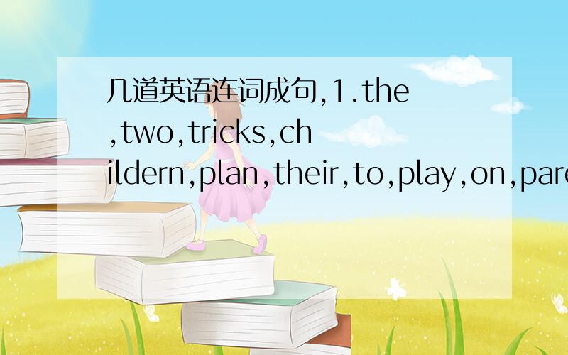 几道英语连词成句,1.the,two,tricks,childern,plan,their,to,play,on,parents.2.the,ideas,book,in,some,will,give,life,you,of,London.3.he,homework,spengs,his,much,every,time,on,day.4.I'll,meeting,have,after,to,go,to,a,lunch.5.please,notice,look,eve