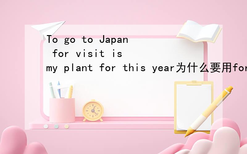 To go to Japan for visit is my plant for this year为什么要用for this year 用 of this year行吗?