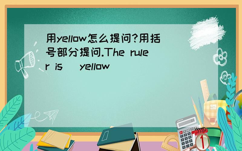 用yellow怎么提问?用括号部分提问.The ruler is （yellow）______ _______ _______the ruler?