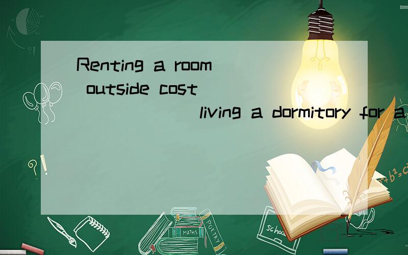 Renting a room outside cost ______ living a dormitory for a month.选项:a、twice much as b、as much as twice c、 twice as much as d、 twice more 选哪个?为什么?请分析并翻译整句