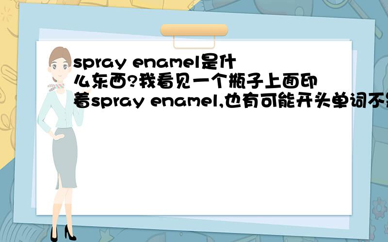 spray enamel是什么东西?我看见一个瓶子上面印着spray enamel,也有可能开头单词不是spr但肯定ay的.