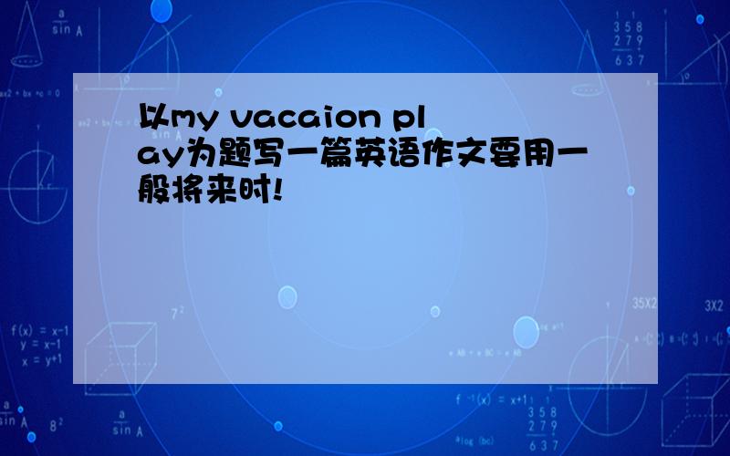 以my vacaion play为题写一篇英语作文要用一般将来时!