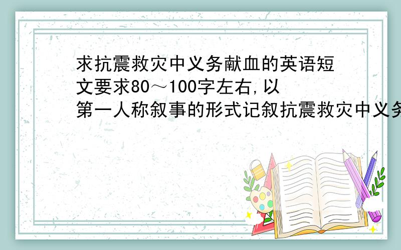 求抗震救灾中义务献血的英语短文要求80～100字左右,以第一人称叙事的形式记叙抗震救灾中义务献血的英语短文,应用过去时,单词不要太复杂,