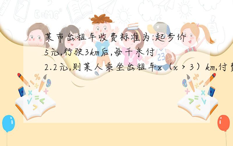 某市出租车收费标准为:起步价5元,行驶3km后,每千米付2.2元,则某人乘坐出租车x（x＞3）km,付费为几元?x为整数