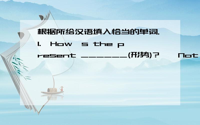 根据所给汉语填入恰当的单词.1.—How's the present ______(形势)?  —Not bad.2.If students want to learn English well,they should learn about Western ______(文化).3.—Where did your sister go?  —I have no ______(主意).4.If you ha