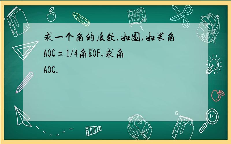 求一个角的度数.如图,如果角AOC=1/4角EOF,求角AOC.