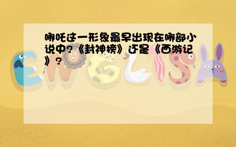 哪吒这一形象最早出现在哪部小说中?《封神榜》还是《西游记》?