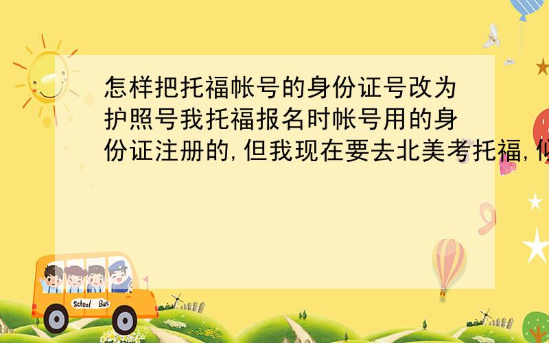 怎样把托福帐号的身份证号改为护照号我托福报名时帐号用的身份证注册的,但我现在要去北美考托福,似乎北美是不承认中国的身份证的,我想把身份证号改为护照号,可以改吗,要怎么改