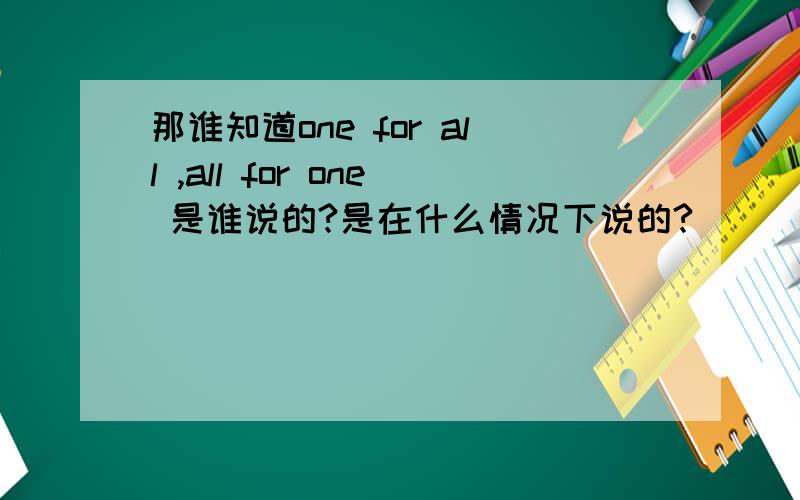 那谁知道one for all ,all for one 是谁说的?是在什么情况下说的?