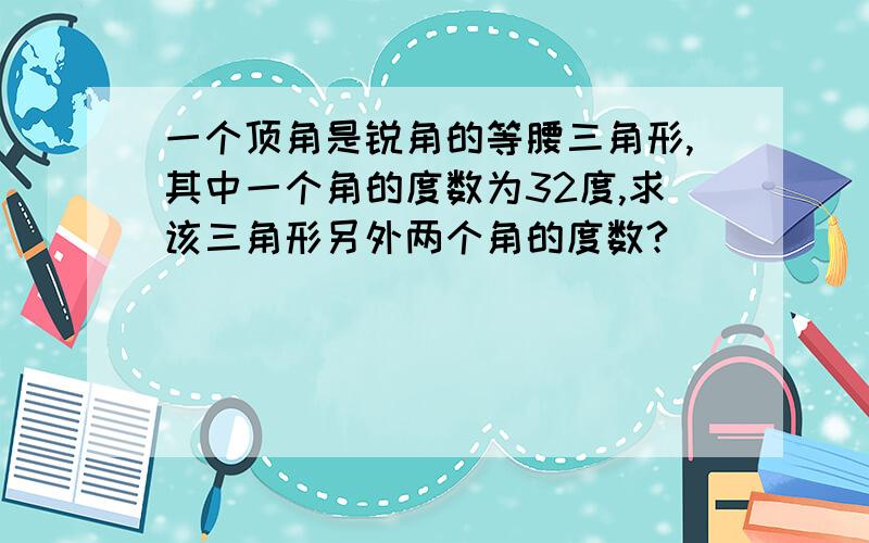 一个顶角是锐角的等腰三角形,其中一个角的度数为32度,求该三角形另外两个角的度数?