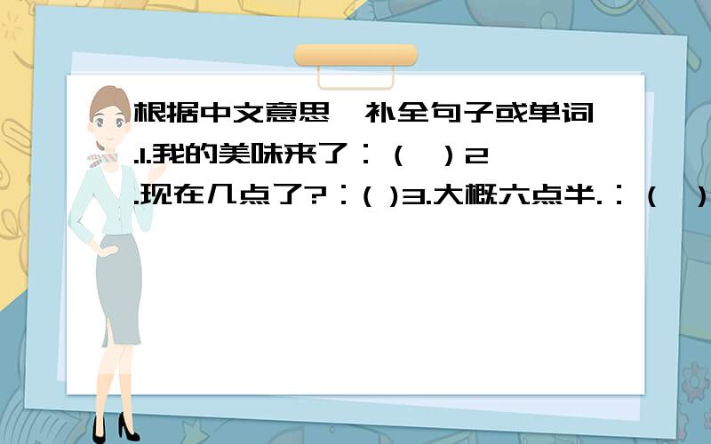 根据中文意思,补全句子或单词.1.我的美味来了：（ ）2.现在几点了?：( )3.大概六点半.：（ ）4．青山：（ ）5．在小村附近：（ ）6．蓝天白云：（ ）