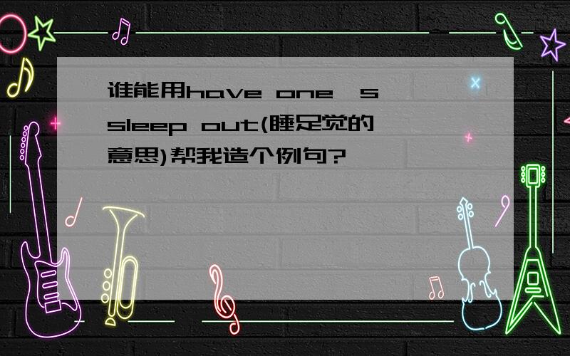 谁能用have one's sleep out(睡足觉的意思)帮我造个例句?