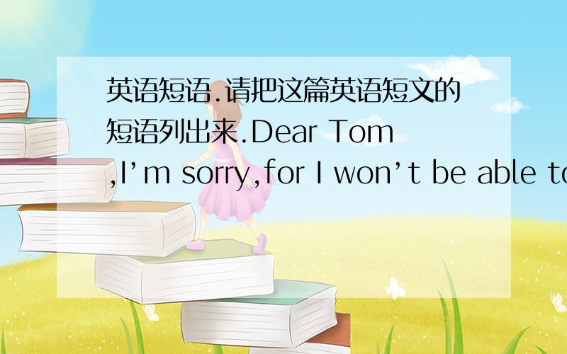 英语短语.请把这篇英语短文的短语列出来.Dear Tom,I’m sorry,for I won’t be able to pay a visit to Beijing next weekend with you.Because there are many friends of mine facing a coming English exam,which is without doubt important fo