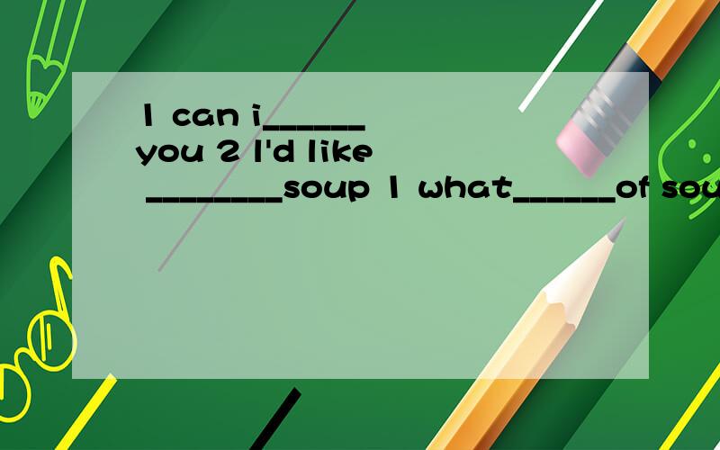 1 can i______ you 2 l'd like ________soup 1 what______of soup______you like ? tomato______cabbage?1 can i______ you              2 l'd like ________soup   1 what______of soup______you like ?   tomato______cabbage?   2  tomato,please.it's_______favour