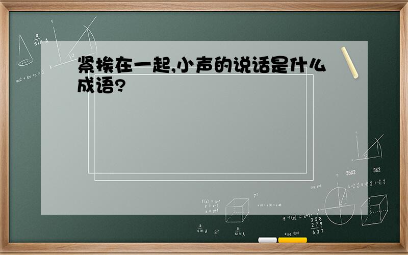 紧挨在一起,小声的说话是什么成语?