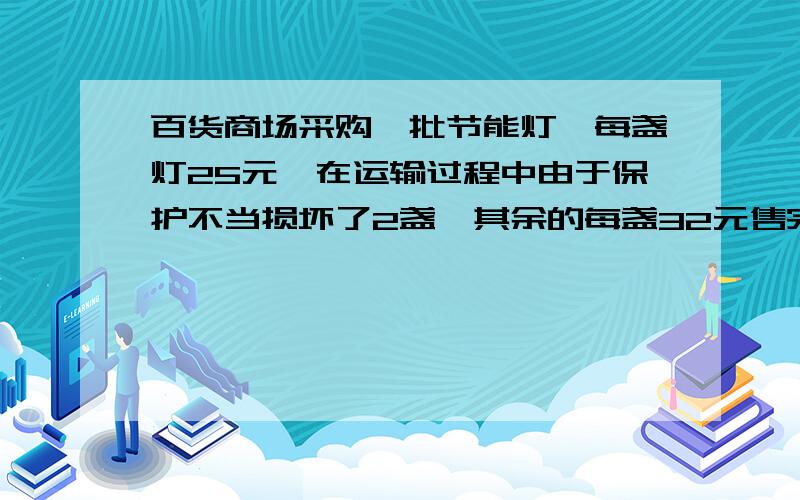 百货商场采购一批节能灯,每盏灯25元,在运输过程中由于保护不当损坏了2盏,其余的每盏32元售完,获得146