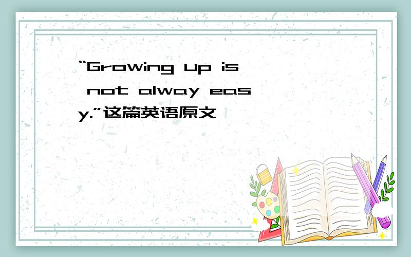 “Growing up is not alway easy.”这篇英语原文