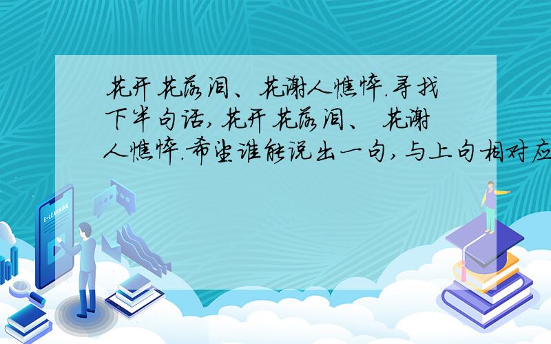 花开花落泪、花谢人憔悴.寻找下半句话,花开花落泪、 花谢人憔悴.希望谁能说出一句,与上句相对应的话,