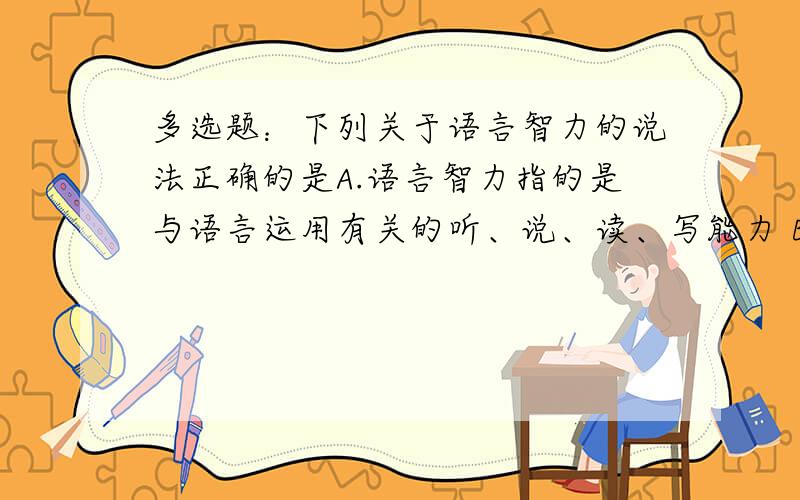 多选题：下列关于语言智力的说法正确的是A.语言智力指的是与语言运用有关的听、说、读、写能力 B.语言智力高的人通常都比较擅长演说、雄辩 C.语言智力高的人善于模仿他人的口音,喜欢