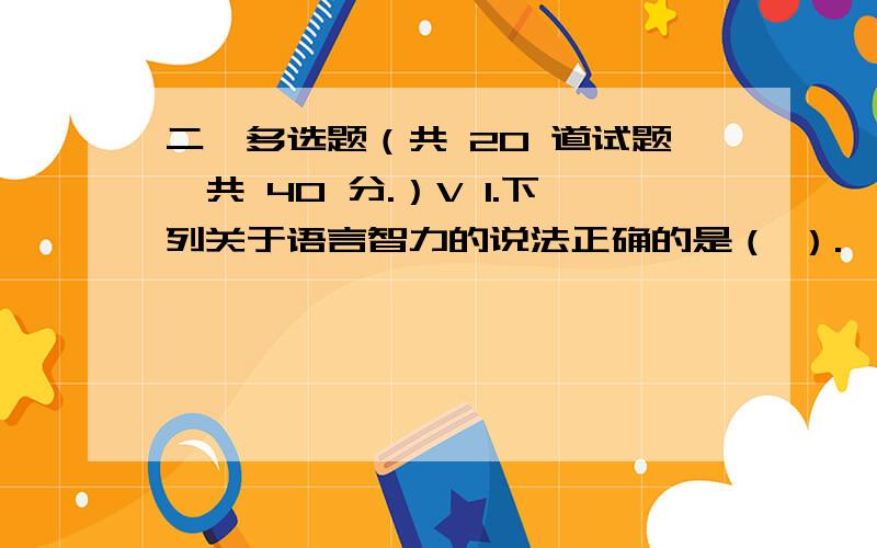 二、多选题（共 20 道试题,共 40 分.）V 1.下列关于语言智力的说法正确的是（ ）.