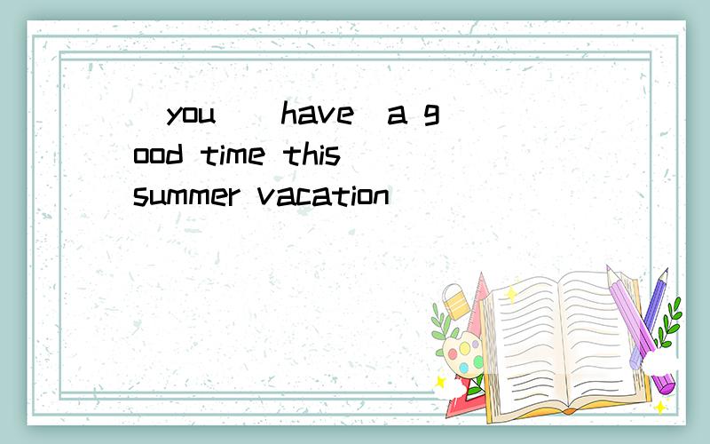 _you_(have)a good time this summer vacation