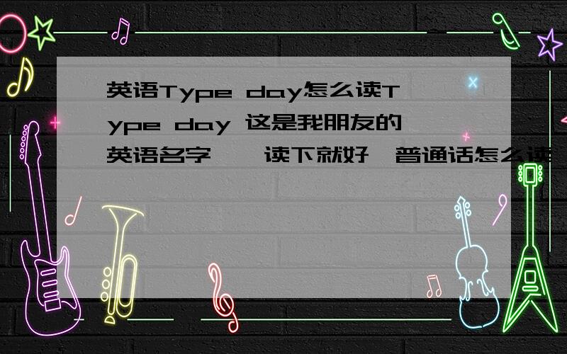 英语Type day怎么读Type day 这是我朋友的英语名字``读下就好`普通话怎么读``用拼音也没关系``