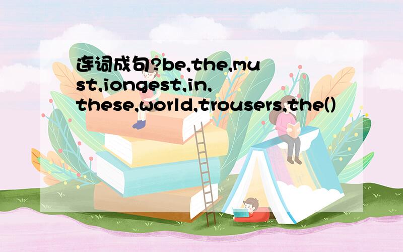 连词成句?be,the,must,iongest,in,these,world,trousers,the()