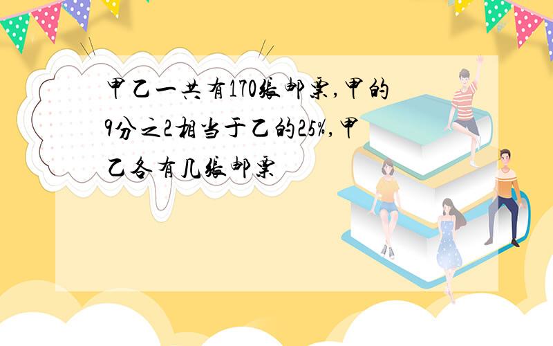 甲乙一共有170张邮票,甲的9分之2相当于乙的25%,甲乙各有几张邮票