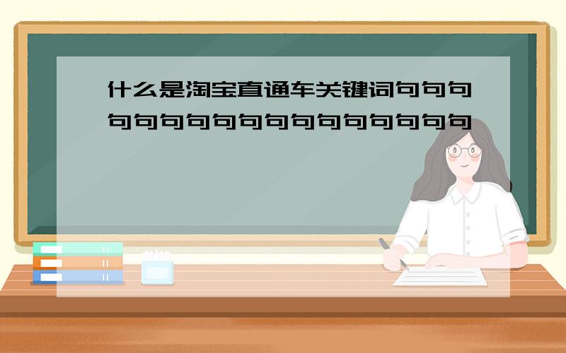 什么是淘宝直通车关键词句句句句句句句句句句句句句句句句句