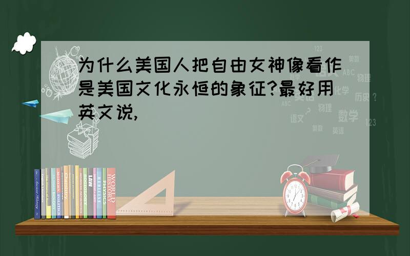 为什么美国人把自由女神像看作是美国文化永恒的象征?最好用英文说,