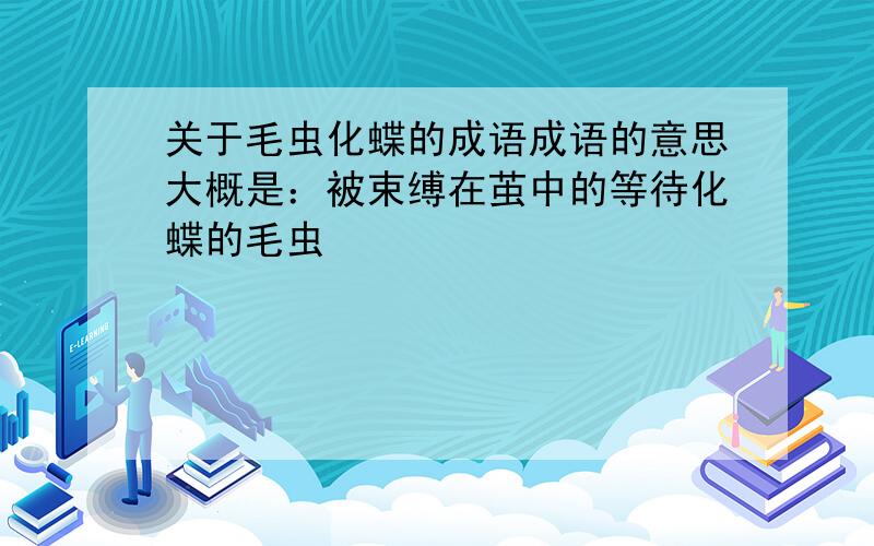 关于毛虫化蝶的成语成语的意思大概是：被束缚在茧中的等待化蝶的毛虫