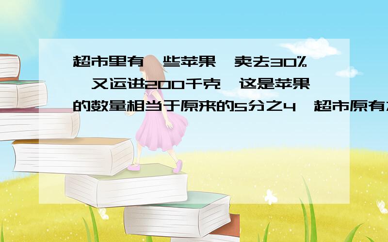 超市里有一些苹果,卖去30%,又运进200千克,这是苹果的数量相当于原来的5分之4,超市原有水果多少千克?