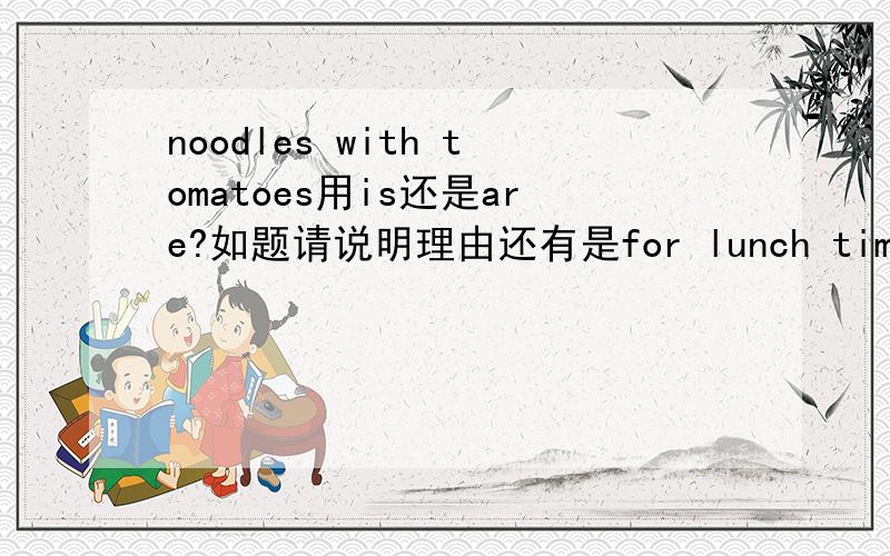 noodles with tomatoes用is还是are?如题请说明理由还有是for lunch time还是at lunch time啊？