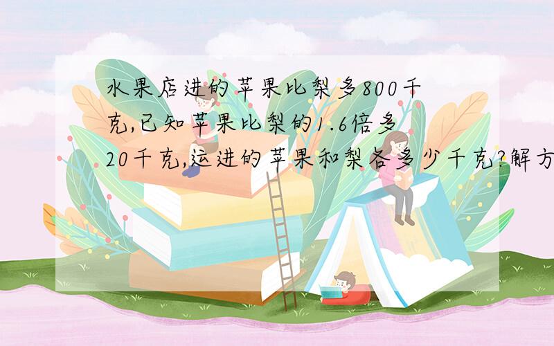 水果店进的苹果比梨多800千克,已知苹果比梨的1.6倍多20千克,运进的苹果和梨各多少千克?解方程