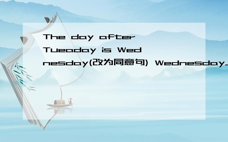 The day after Tueaday is Wednesday(改为同意句) Wednesday___ ___ Tuesday