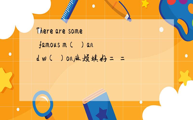 There are some famous m（ ）and w( )on麻烦填好= =