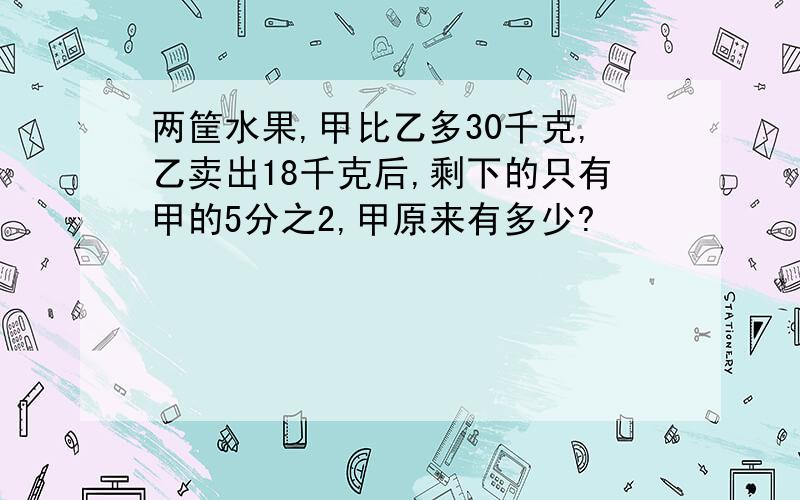 两筐水果,甲比乙多30千克,乙卖出18千克后,剩下的只有甲的5分之2,甲原来有多少?