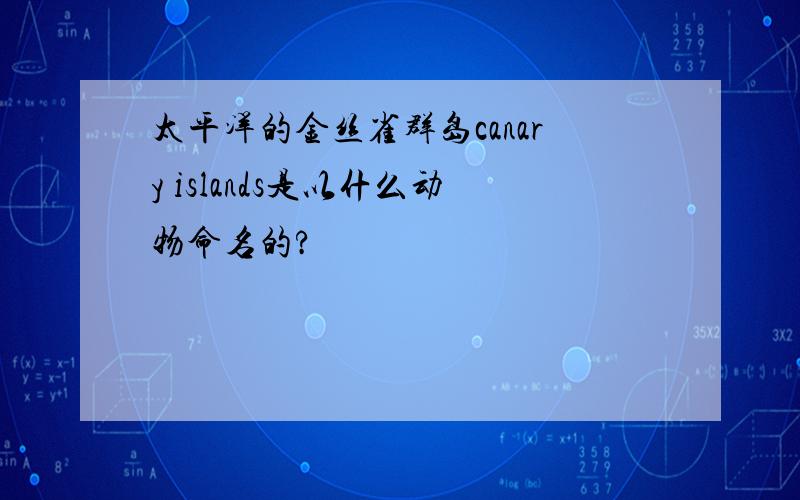 太平洋的金丝雀群岛canary islands是以什么动物命名的?